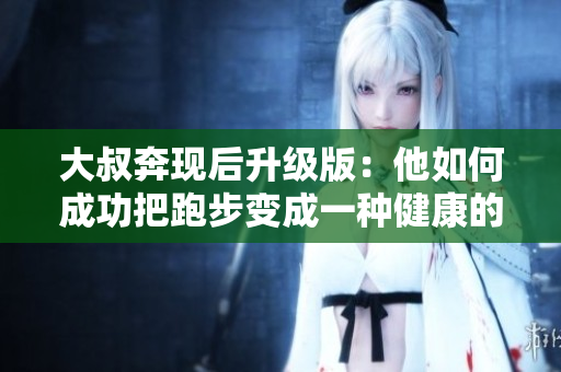 大叔奔现后升级版：他如何成功把跑步变成一种健康的生活方式？