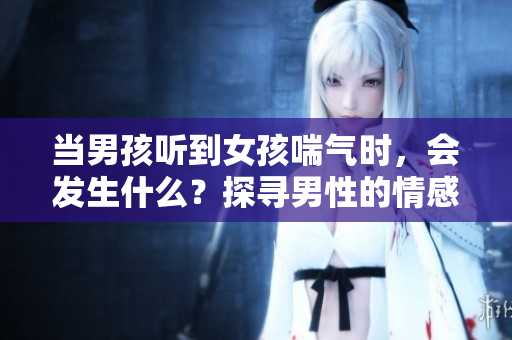 当男孩听到女孩喘气时，会发生什么？探寻男性的情感反应与生理状况。