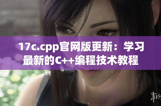 17c.cpp官网版更新：学习最新的C++编程技术教程