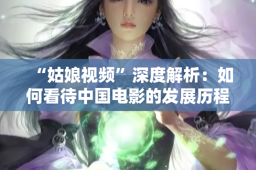 “姑娘视频”深度解析：如何看待中国电影的发展历程与未来走向？