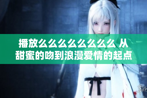 播放么么么么么么么么 从甜蜜的吻到浪漫爱情的起点