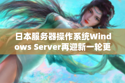 日本服务器操作系统Windows Server再迎新一轮更新，助力企业提升效率