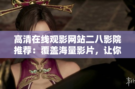 高清在线观影网站二八影院推荐：覆盖海量影片，让你畅享电影乐趣