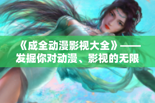 《成全动漫影视大全》——发掘你对动漫、影视的无限可能性
