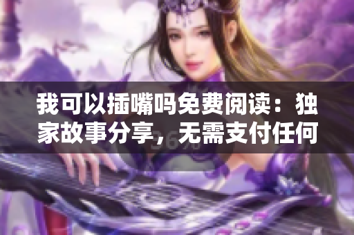 我可以插嘴吗免费阅读：独家故事分享，无需支付任何费用
