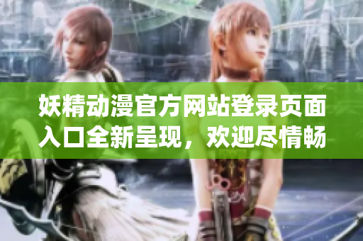 妖精动漫官方网站登录页面入口全新呈现，欢迎尽情畅游异想世界(1)