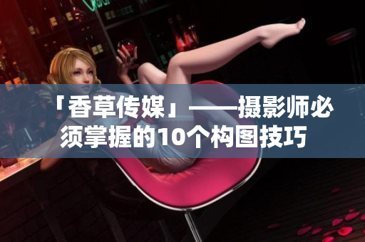 「香草传媒」——摄影师必须掌握的10个构图技巧
