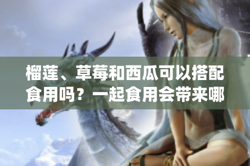 榴莲、草莓和西瓜可以搭配食用吗？一起食用会带来哪些营养和效果？(1)