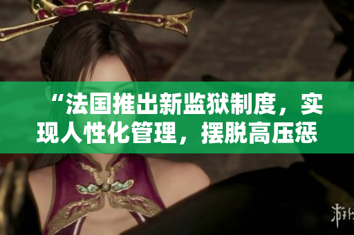 “法国推出新监狱制度，实现人性化管理，摆脱高压惩罚”