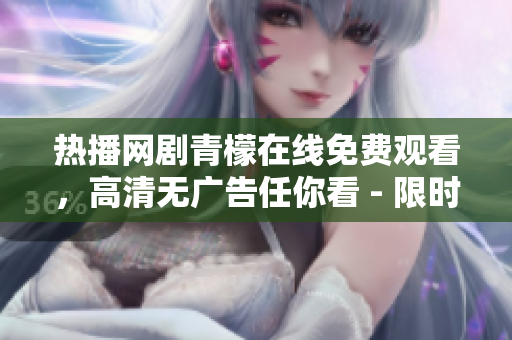 热播网剧青檬在线免费观看，高清无广告任你看 - 限时抢先首播，精彩不容错过
