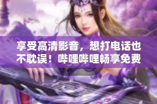 享受高清影音，想打电话也不耽误！哔哩哔哩畅享免费观看。