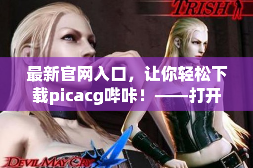 最新官网入口，让你轻松下载picacg哔咔！——打开全新的世界