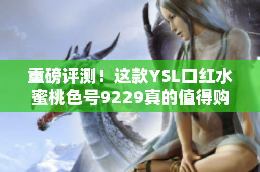 重磅评测！这款YSL口红水蜜桃色号9229真的值得购买吗？