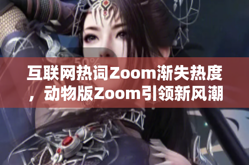 互联网热词Zoom渐失热度，动物版Zoom引领新风潮