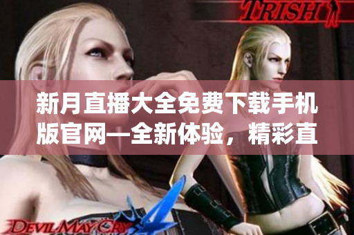 新月直播大全免费下载手机版官网—全新体验，精彩直播尽在手中(1)