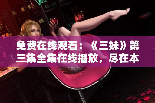 免费在线观看：《三妹》第三集全集在线播放，尽在本网站！