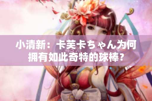 小清新：卡芙卡ちゃん为何拥有如此奇特的球棒？