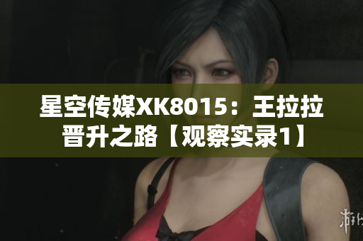星空传媒XK8015：王拉拉晋升之路【观察实录1】
