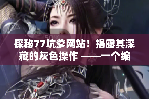 探秘77坑爹网站！揭露其深藏的灰色操作 ——一个编辑的调查报告