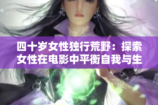 四十岁女性独行荒野：探索女性在电影中平衡自我与生活的主题