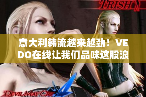 意大利韩流越来越劲！VEDO在线让我们品味这股浪潮