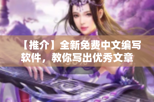 【推介】全新免费中文编写软件，教你写出优秀文章