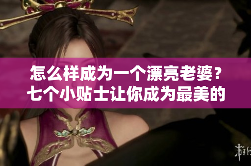 怎么样成为一个漂亮老婆？七个小贴士让你成为最美的自己！