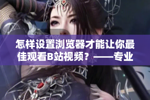 怎样设置浏览器才能让你最佳观看B站视频？——专业编辑教你技巧！