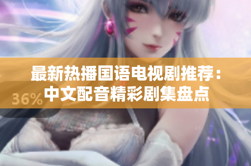 最新热播国语电视剧推荐：中文配音精彩剧集盘点
