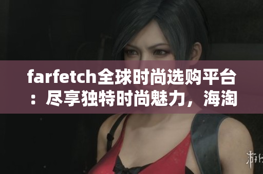 farfetch全球时尚选购平台：尽享独特时尚魅力，海淘好物一网打尽