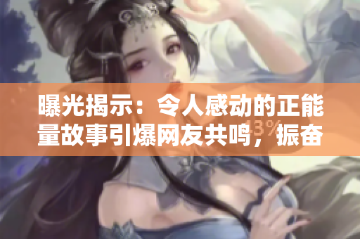 曝光揭示：令人感动的正能量故事引爆网友共鸣，振奋人心！