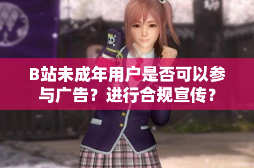 B站未成年用户是否可以参与广告？进行合规宣传？