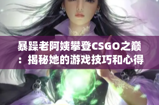 暴躁老阿姨攀登CSGO之巅：揭秘她的游戏技巧和心得(1)