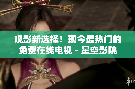 观影新选择！现今最热门的免费在线电视 - 星空影院