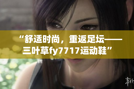 “舒适时尚，重返足坛——三叶草fy7717运动鞋”