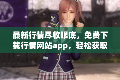 最新行情尽收眼底，免费下载行情网站app，轻松获取金融资讯