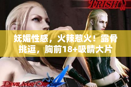妩媚性感，火辣惹火！露骨挑逗，胸前18+吸睛大片