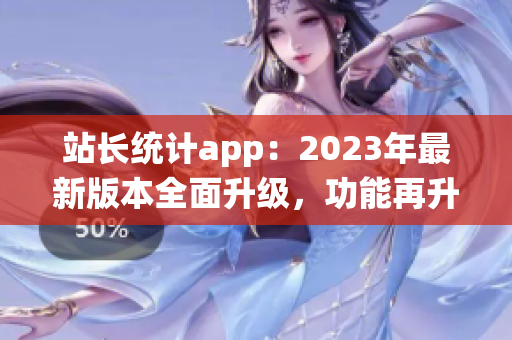 站长统计app：2023年最新版本全面升级，功能再升级