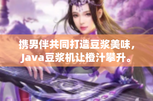携男伴共同打造豆浆美味，Java豆浆机让橙汁攀升。