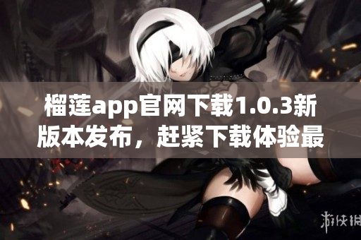 榴莲app官网下载1.0.3新版本发布，赶紧下载体验最新功能!(1)