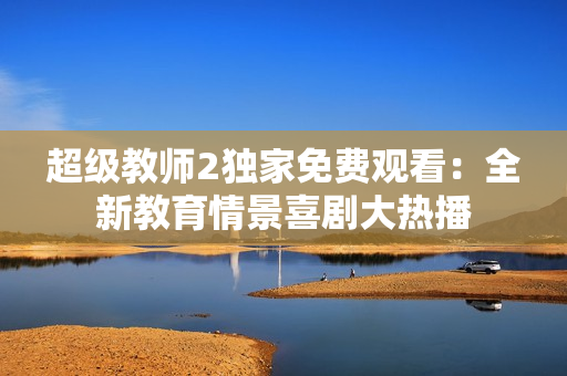 超级教师2独家免费观看：全新教育情景喜剧大热播