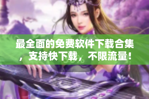 最全面的免费软件下载合集，支持快下载，不限流量！