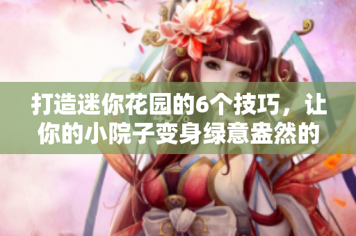 打造迷你花园的6个技巧，让你的小院子变身绿意盎然的私人乐园