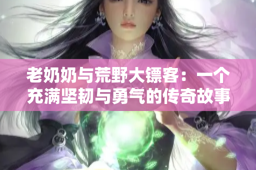 老奶奶与荒野大镖客：一个充满坚韧与勇气的传奇故事