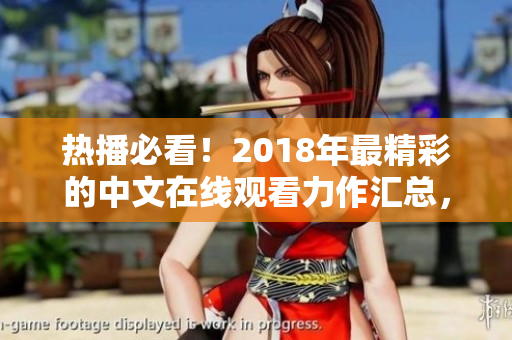 热播必看！2018年最精彩的中文在线观看力作汇总，让你流连忘返