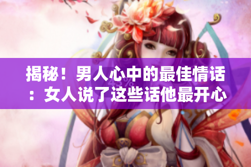 揭秘！男人心中的最佳情话：女人说了这些话他最开心