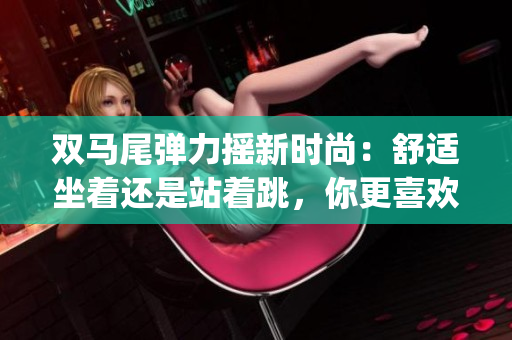 双马尾弹力摇新时尚：舒适坐着还是站着跳，你更喜欢哪种方式？(1)