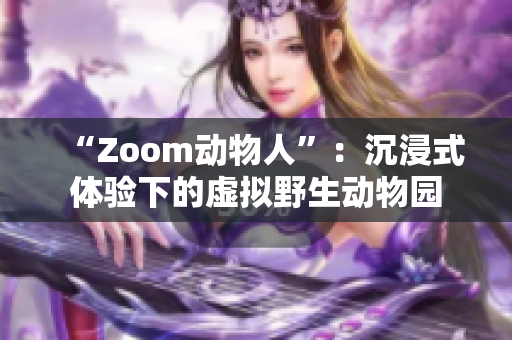 “Zoom动物人”：沉浸式体验下的虚拟野生动物园