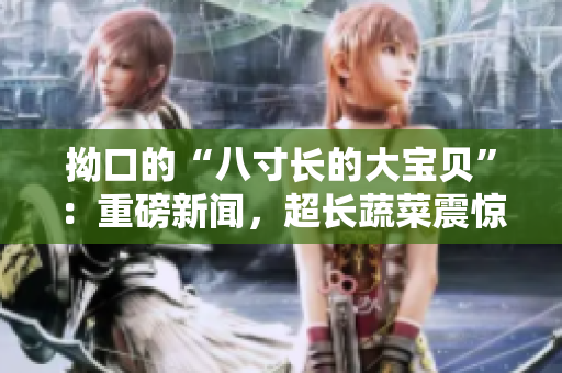 拗口的“八寸长的大宝贝”：重磅新闻，超长蔬菜震惊世界！