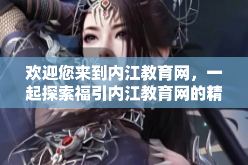 欢迎您来到内江教育网，一起探索福引内江教育网的精彩世界!